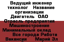 Ведущий инженер-технолог › Название организации ­ Двигатель, ОАО › Отрасль предприятия ­ Машиностроение › Минимальный оклад ­ 45 000 - Все города Работа » Вакансии   . Марий Эл респ.,Йошкар-Ола г.